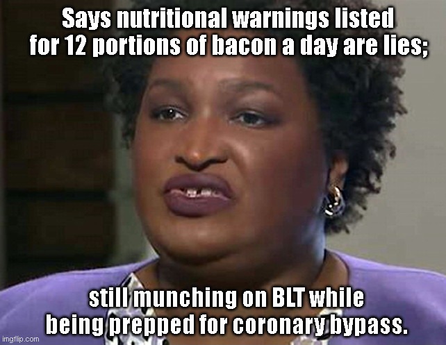 Stacey Abrams knows "the truth" | Says nutritional warnings listed for 12 portions of bacon a day are lies;; still munching on BLT while being prepped for coronary bypass. | image tagged in lyin' and lickin' stacey abrams,living in a fantasy,whining stacey abrams,georgia voting laws,liberal tears,satire | made w/ Imgflip meme maker