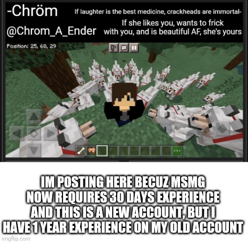 Im not banned, but msmg changed settings | IM POSTING HERE BECUZ MSMG NOW REQUIRES 30 DAYS EXPERIENCE AND THIS IS A NEW ACCOUNT, BUT I HAVE 1 YEAR EXPERIENCE ON MY OLD ACCOUNT | image tagged in chrom_a_ender announcement template | made w/ Imgflip meme maker