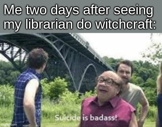 oops wrong life | Me two days after seeing my librarian do witchcraft: | image tagged in suicide is badass,msmg,memes | made w/ Imgflip meme maker
