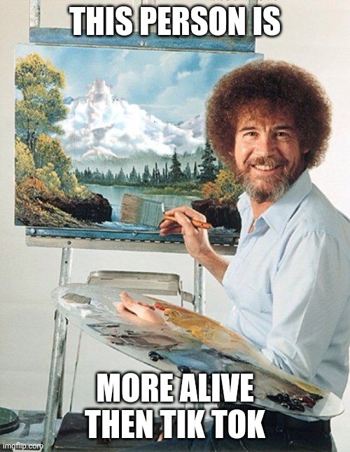 Bob Ross Meme | THIS PERSON IS MORE ALIVE THEN TIK TOK | image tagged in bob ross meme | made w/ Imgflip meme maker