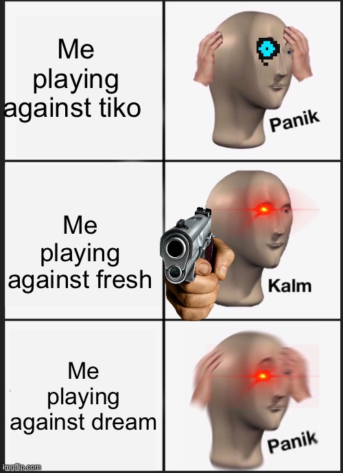 DAB | Me playing against tiko; Me playing against fresh; Me playing against dream | image tagged in memes,panik kalm panik | made w/ Imgflip meme maker