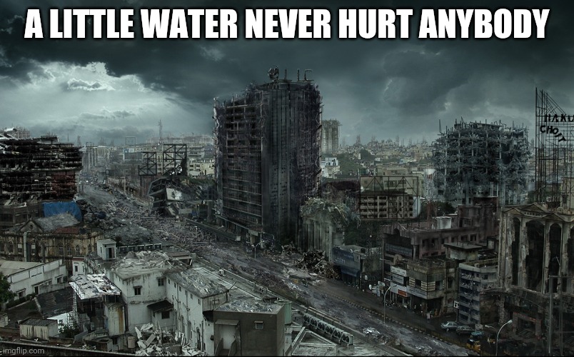 Destroyed city | A LITTLE WATER NEVER HURT ANYBODY | image tagged in destroyed city | made w/ Imgflip meme maker