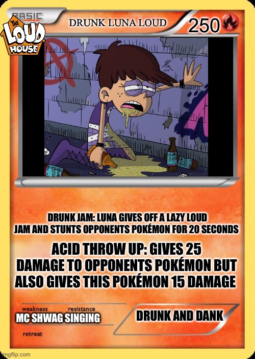 Drunk Luna loud: uncommon | DRUNK LUNA LOUD; 250; DRUNK JAM: LUNA GIVES OFF A LAZY LOUD JAM AND STUNTS OPPONENTS POKÉMON FOR 20 SECONDS; ACID THROW UP: GIVES 25 DAMAGE TO OPPONENTS POKÉMON BUT ALSO GIVES THIS POKÉMON 15 DAMAGE; MC SHWAG SINGING; DRUNK AND DANK | image tagged in blank pokemon card,the loud house,luna loud | made w/ Imgflip meme maker