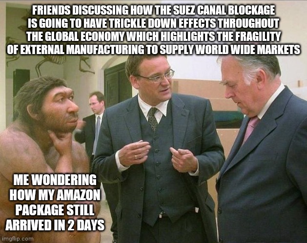Why is everyone worried? Amazon uses drivers and drones | FRIENDS DISCUSSING HOW THE SUEZ CANAL BLOCKAGE IS GOING TO HAVE TRICKLE DOWN EFFECTS THROUGHOUT THE GLOBAL ECONOMY WHICH HIGHLIGHTS THE FRAGILITY OF EXTERNAL MANUFACTURING TO SUPPLY WORLD WIDE MARKETS; ME WONDERING HOW MY AMAZON PACKAGE STILL ARRIVED IN 2 DAYS | image tagged in caveman conversation,suez | made w/ Imgflip meme maker