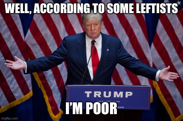 Donald Trump | WELL, ACCORDING TO SOME LEFTISTS I’M POOR | image tagged in donald trump | made w/ Imgflip meme maker