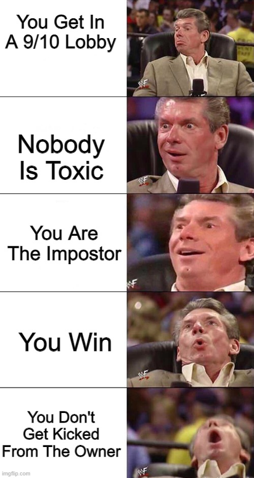 Happy, Happier, Happiest, Overly Happy, Pog | You Get In A 9/10 Lobby; Nobody Is Toxic; You Are The Impostor; You Win; You Don't Get Kicked From The Owner | image tagged in happy happier happiest overly happy pog | made w/ Imgflip meme maker