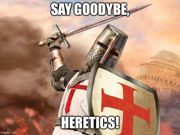 crusader | SAY GOODYBE, HERETICS! | image tagged in crusader | made w/ Imgflip meme maker