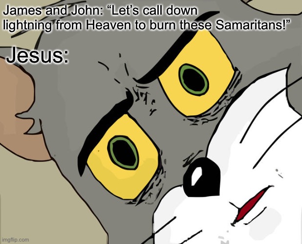 Unsettled Tom Meme | James and John: “Let’s call down lightning from Heaven to burn these Samaritans!”; Jesus: | image tagged in memes,unsettled tom | made w/ Imgflip meme maker