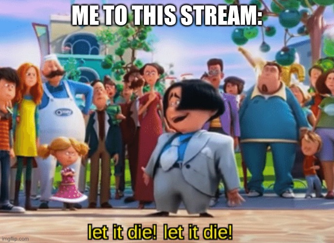 Let it die, let it die | ME TO THIS STREAM: | image tagged in let it die let it die | made w/ Imgflip meme maker
