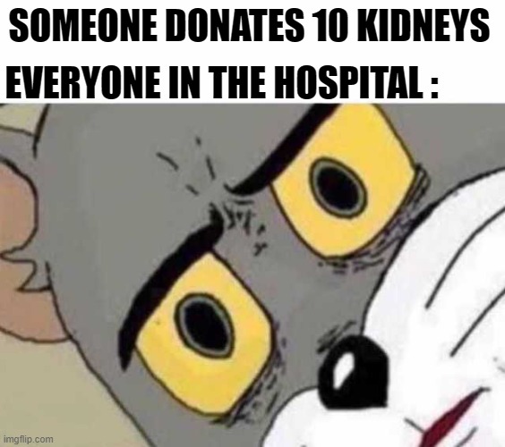 Tom Cat Unsettled Close up | EVERYONE IN THE HOSPITAL :; SOMEONE DONATES 10 KIDNEYS | image tagged in tom cat unsettled close up | made w/ Imgflip meme maker