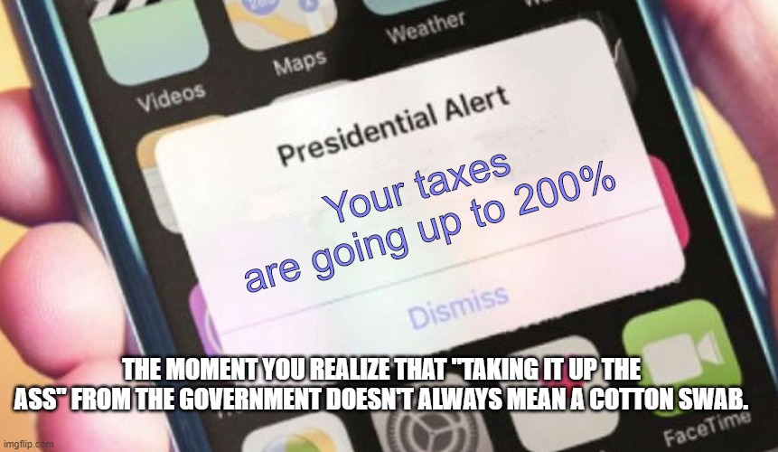 Biden Taxes | Your taxes are going up to 200%; THE MOMENT YOU REALIZE THAT "TAKING IT UP THE ASS" FROM THE GOVERNMENT DOESN'T ALWAYS MEAN A COTTON SWAB. | image tagged in memes,presidential alert | made w/ Imgflip meme maker