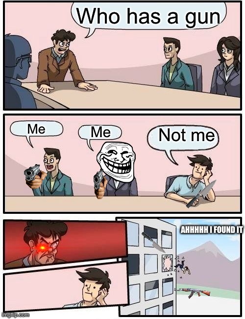 Boardroom Meeting Suggestion | Who has a gun; Me; Me; Not me; AHHHHH I FOUND IT | image tagged in memes,boardroom meeting suggestion | made w/ Imgflip meme maker