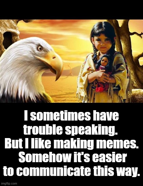 I don't talk much in real life | I sometimes have trouble speaking.  But I like making memes.  Somehow it's easier to communicate this way. | image tagged in native american,autism,communication | made w/ Imgflip meme maker