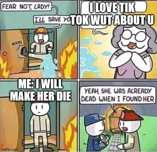ijk | I LOVE TIK TOK WUT ABOUT U; ME: I WILL MAKE HER DIE | image tagged in yeah she was already dead when i found here | made w/ Imgflip meme maker