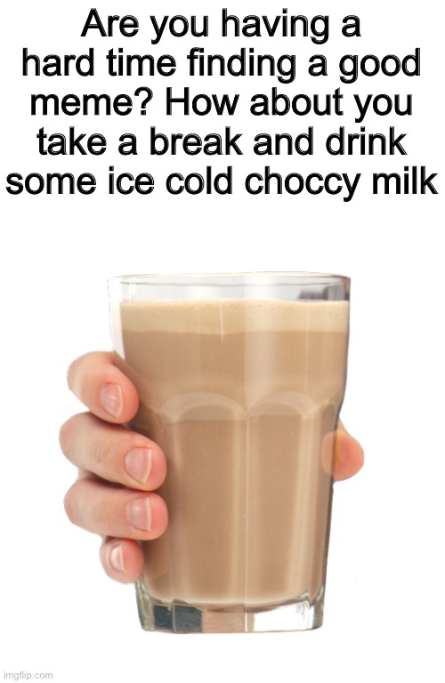 Take a break |  Are you having a hard time finding a good meme? How about you take a break and drink some ice cold choccy milk | image tagged in choccy milk | made w/ Imgflip meme maker