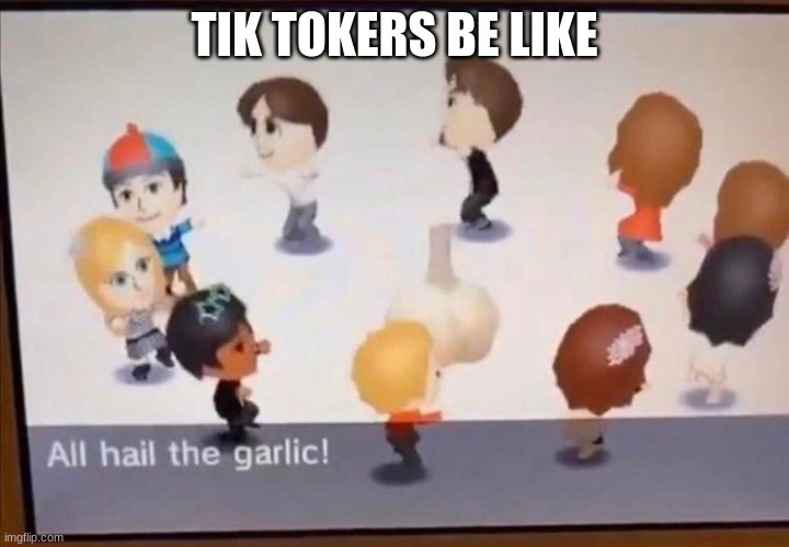 My god | TIK TOKERS BE LIKE | image tagged in all hail the garlic,tik tak,garbage | made w/ Imgflip meme maker