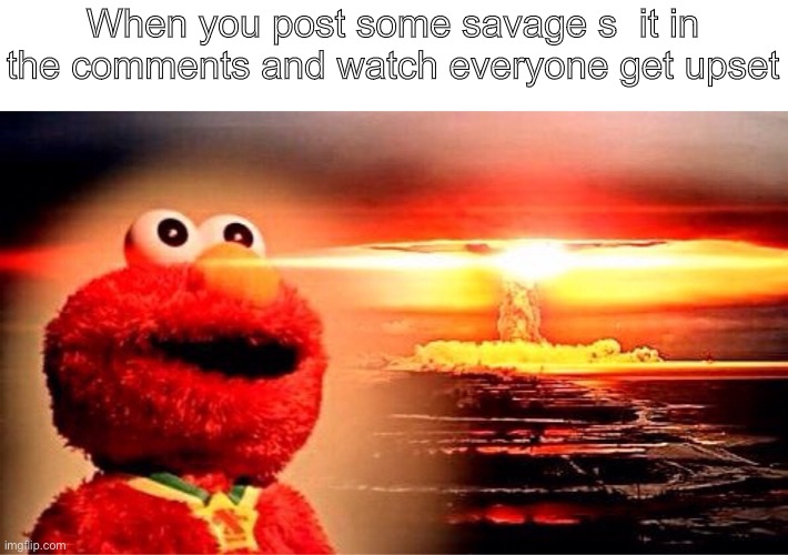 elmo nuclear explosion | When you post some savage shit in the comments and watch everyone get upset | image tagged in elmo nuclear explosion | made w/ Imgflip meme maker
