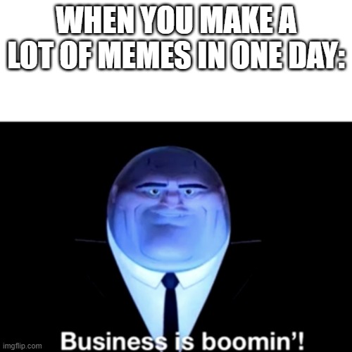 Kingpin Business is boomin' | WHEN YOU MAKE A LOT OF MEMES IN ONE DAY: | image tagged in kingpin business is boomin' | made w/ Imgflip meme maker