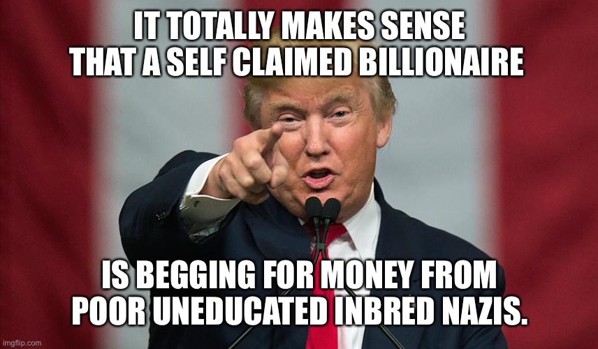 Donald Trump Birthday | IT TOTALLY MAKES SENSE THAT A SELF CLAIMED BILLIONAIRE; IS BEGGING FOR MONEY FROM POOR UNEDUCATED INBRED NAZIS. | image tagged in donald trump birthday | made w/ Imgflip meme maker
