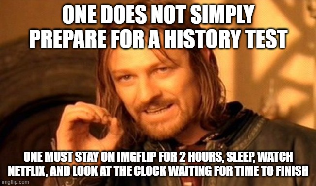 history test | ONE DOES NOT SIMPLY PREPARE FOR A HISTORY TEST; ONE MUST STAY ON IMGFLIP FOR 2 HOURS, SLEEP, WATCH NETFLIX, AND LOOK AT THE CLOCK WAITING FOR TIME TO FINISH | image tagged in memes,one does not simply | made w/ Imgflip meme maker