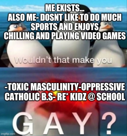 wouldn't that make you... | ME EXISTS...
ALSO ME- DOSNT LIKE TO DO MUCH SPORTS AND ENJOYS CHILLING AND PLAYING VIDEO GAMES; -TOXIC MASCULINITY-OPPRESSIVE CATHOLIC B.S- RE* KIDZ @ SCHOOL | made w/ Imgflip meme maker