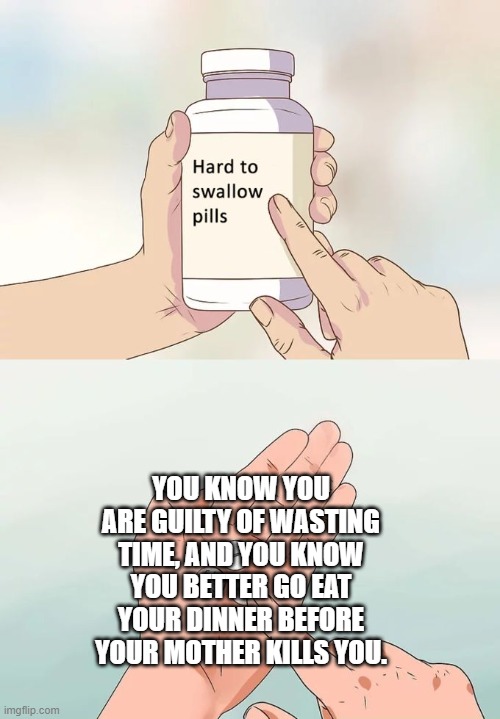 dinner is ready | YOU KNOW YOU ARE GUILTY OF WASTING TIME, AND YOU KNOW YOU BETTER GO EAT YOUR DINNER BEFORE YOUR MOTHER KILLS YOU. | image tagged in memes,hard to swallow pills | made w/ Imgflip meme maker