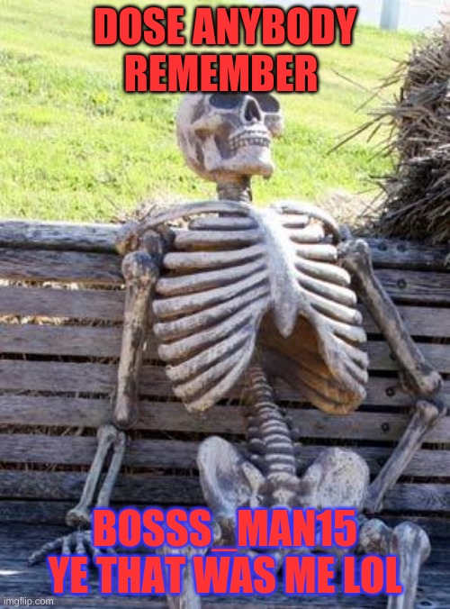Waiting Skeleton | DOSE ANYBODY REMEMBER; BOSSS_MAN15 YE THAT WAS ME LOL | image tagged in memes,waiting skeleton | made w/ Imgflip meme maker