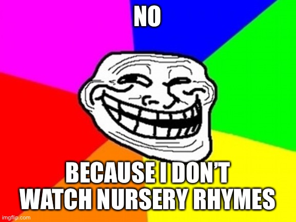 Troll Face Colored Meme | NO BECAUSE I DON’T WATCH NURSERY RHYMES | image tagged in memes,troll face colored | made w/ Imgflip meme maker