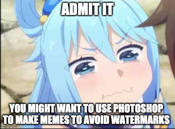 Next time, use photoshop | ADMIT IT; YOU MIGHT WANT TO USE PHOTOSHOP TO MAKE MEMES TO AVOID WATERMARKS | image tagged in crying aqua konosuba,meme watermark | made w/ Imgflip meme maker