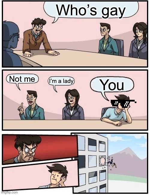 Boardroom Meeting Suggestion Meme | Who’s gay; Not me; I’m a lady; You | image tagged in memes,boardroom meeting suggestion | made w/ Imgflip meme maker