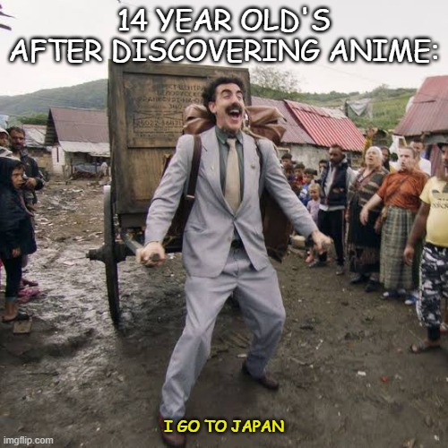 yes | 14 YEAR OLD'S AFTER DISCOVERING ANIME:; I GO TO JAPAN | image tagged in borat,anime | made w/ Imgflip meme maker