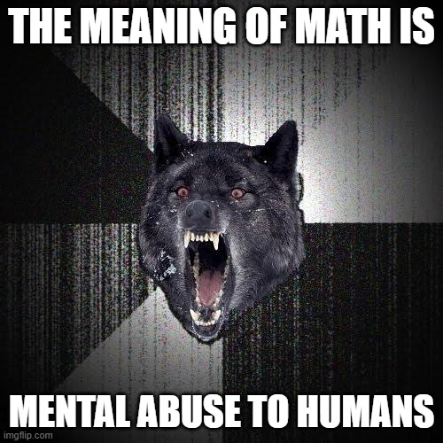 Insanity Wolf | THE MEANING OF MATH IS; MENTAL ABUSE TO HUMANS | image tagged in memes,insanity wolf | made w/ Imgflip meme maker