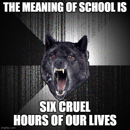 Insanity Wolf | THE MEANING OF SCHOOL IS; SIX CRUEL HOURS OF OUR LIVES | image tagged in memes,insanity wolf | made w/ Imgflip meme maker