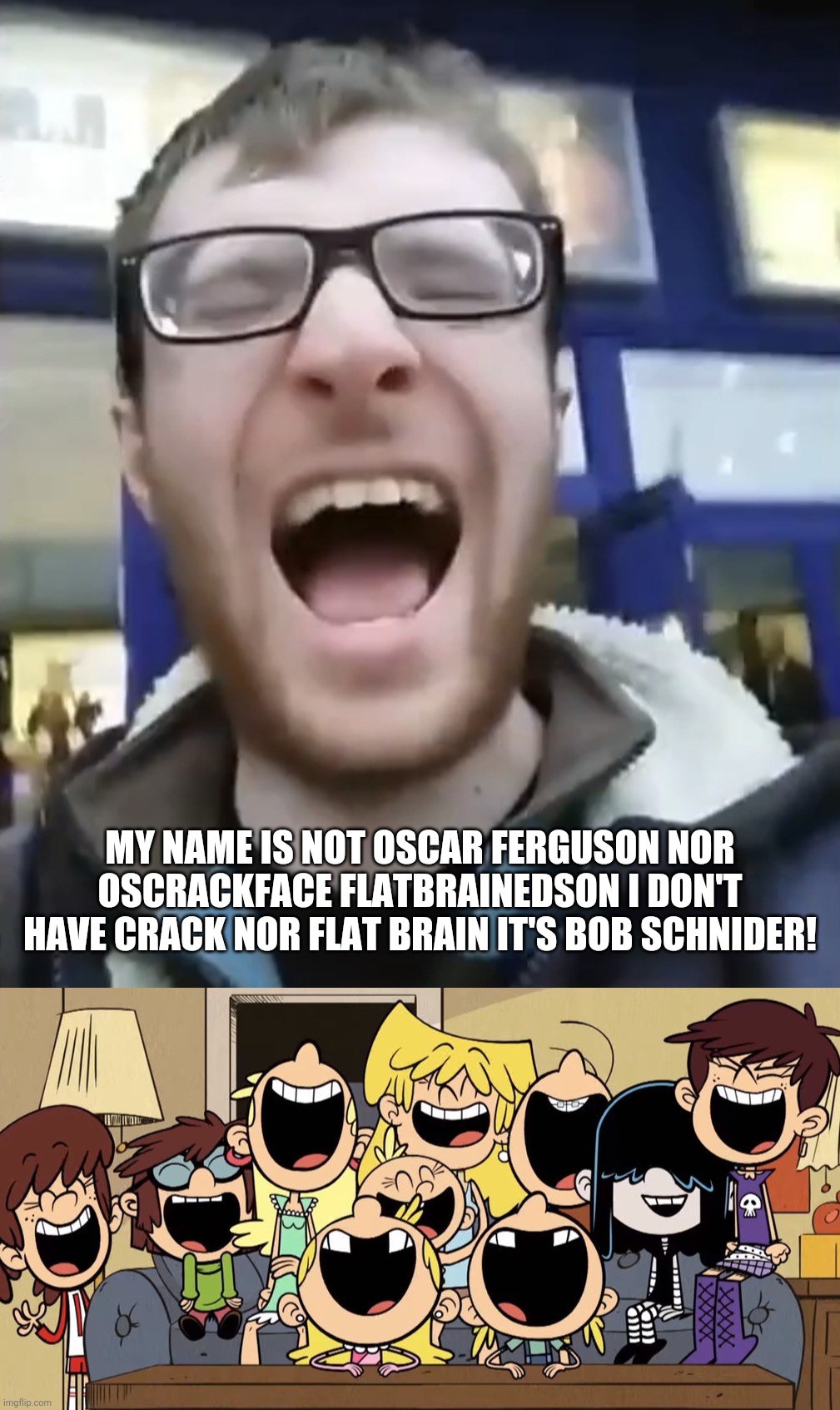 Loud Sisters Laughing at Oscar Ferguson/Zender Man | MY NAME IS NOT OSCAR FERGUSON NOR OSCRACKFACE FLATBRAINEDSON I DON'T HAVE CRACK NOR FLAT BRAIN IT'S BOB SCHNIDER! | image tagged in zender man,oscar ferguson,the loud house,memes | made w/ Imgflip meme maker