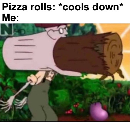 Better eat it while it still cools down |  Pizza rolls: *cools down*
Me: | image tagged in blank white template,memes,funny,pizza rolls,gifs,not really a gif | made w/ Imgflip meme maker