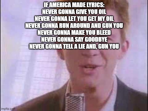 rick roll | IF AMERICA MADE LYRICS:
NEVER GONNA GIVE YOU OIL
NEVER GONNA LET YOU GET MY OIL
NEVER GONNA RUN AROUND AND GUN YOU
NEVER GONNA MAKE YOU BLEED
NEVER GONNA SAY GOODBYE
NEVER GONNA TELL A LIE AND, GUN YOU | image tagged in rick roll | made w/ Imgflip meme maker