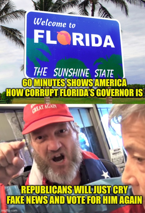 I wish it wasn’t so predictable, but it is | 60 MINUTES SHOWS AMERICA HOW CORRUPT FLORIDA’S GOVERNOR IS; REPUBLICANS WILL JUST CRY FAKE NEWS AND VOTE FOR HIM AGAIN | image tagged in florida,angry trump supporter | made w/ Imgflip meme maker