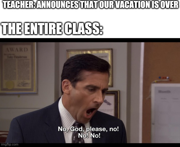 No God please no | TEACHER: ANNOUNCES THAT OUR VACATION IS OVER; THE ENTIRE CLASS: | image tagged in no god please no | made w/ Imgflip meme maker