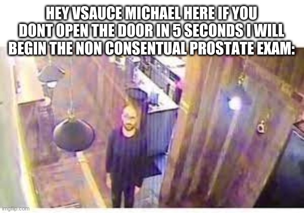 5...4...3 | HEY VSAUCE MICHAEL HERE IF YOU DONT OPEN THE DOOR IN 5 SECONDS I WILL BEGIN THE NON CONSENTUAL PROSTATE EXAM: | image tagged in vsauce,memes,oh wow are you actually reading these tags | made w/ Imgflip meme maker