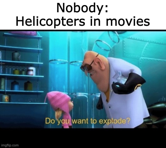 helicopters be like |  Nobody:
Helicopters in movies | image tagged in do you want to explode,helicopter,movies,memes | made w/ Imgflip meme maker