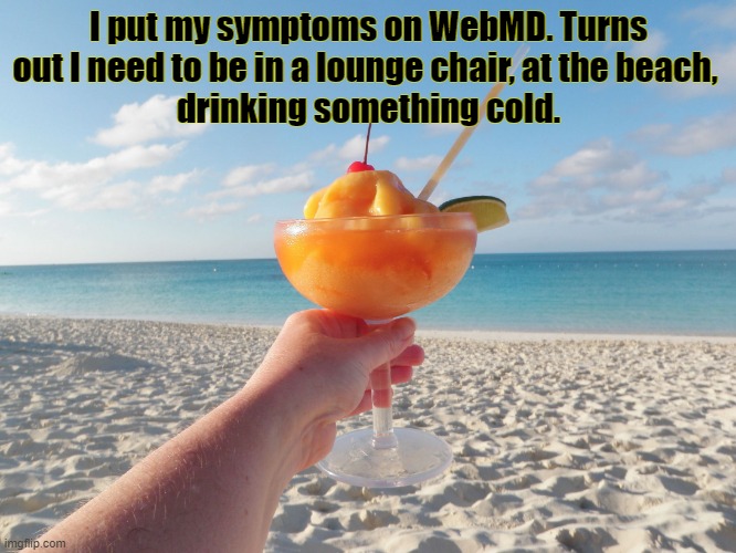 Beach Drink | I put my symptoms on WebMD. Turns out I need to be in a lounge chair, at the beach, 
drinking something cold. | image tagged in beach drink | made w/ Imgflip meme maker