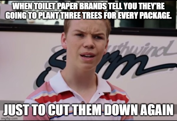 Does that make sense | WHEN TOILET PAPER BRANDS TELL YOU THEY'RE GOING TO PLANT THREE TREES FOR EVERY PACKAGE. JUST TO CUT THEM DOWN AGAIN | image tagged in you guys are getting paid | made w/ Imgflip meme maker