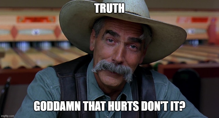 Sam Eliot | TRUTH GODDAMN THAT HURTS DON'T IT? | image tagged in sam eliot | made w/ Imgflip meme maker