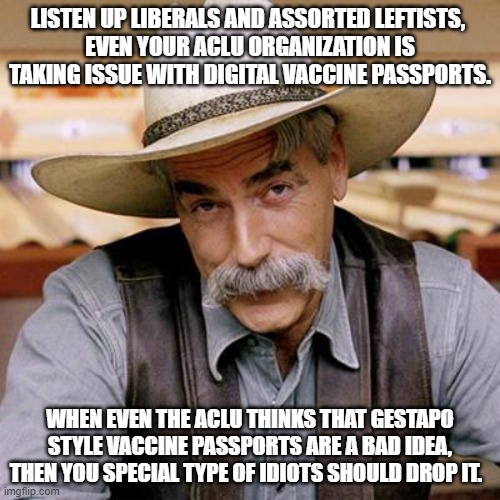 A public service message for countless leftist-style special idiots: | LISTEN UP LIBERALS AND ASSORTED LEFTISTS, 
EVEN YOUR ACLU ORGANIZATION IS TAKING ISSUE WITH DIGITAL VACCINE PASSPORTS. WHEN EVEN THE ACLU THINKS THAT GESTAPO STYLE VACCINE PASSPORTS ARE A BAD IDEA, THEN YOU SPECIAL TYPE OF IDIOTS SHOULD DROP IT. | image tagged in sarcasm cowboy | made w/ Imgflip meme maker