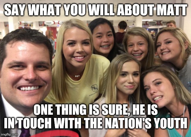 Matt Gaetz | SAY WHAT YOU WILL ABOUT MATT; ONE THING IS SURE, HE IS IN TOUCH WITH THE NATION'S YOUTH | image tagged in matt gaetz | made w/ Imgflip meme maker