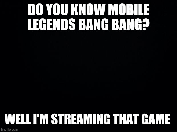 Black background | DO YOU KNOW MOBILE LEGENDS BANG BANG? WELL I'M STREAMING THAT GAME | image tagged in black background | made w/ Imgflip meme maker