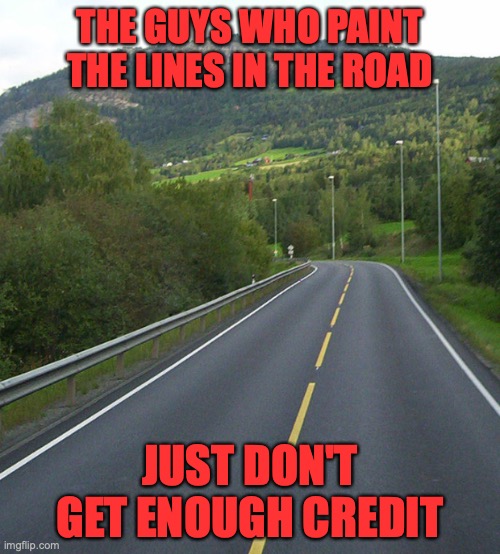 how do they make the lines so straight | THE GUYS WHO PAINT THE LINES IN THE ROAD; JUST DON'T GET ENOUGH CREDIT | image tagged in lines,roads,memes,good memes,funny memes,best memes | made w/ Imgflip meme maker