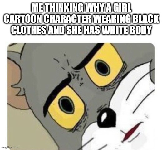 Shocked Tom | ME THINKING WHY A GIRL CARTOON CHARACTER WEARING BLACK CLOTHES AND SHE HAS WHITE BODY | image tagged in shocked tom | made w/ Imgflip meme maker