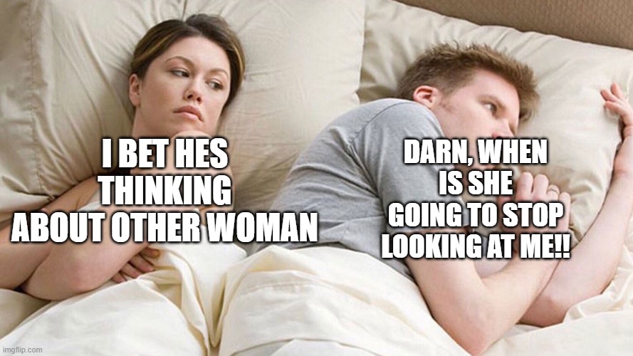 WHEN ARE GOING TO STOP | DARN, WHEN IS SHE GOING TO STOP LOOKING AT ME!! I BET HES THINKING ABOUT OTHER WOMAN | image tagged in i bet he is thinking,lol,stop reading the tags | made w/ Imgflip meme maker