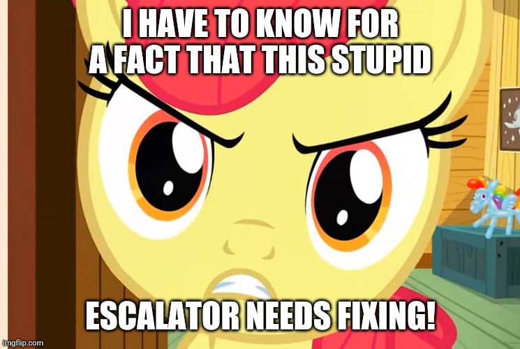 Apple Bloom is Pissed (MLP) | I HAVE TO KNOW FOR A FACT THAT THIS STUPID ESCALATOR NEEDS FIXING! | image tagged in apple bloom is pissed mlp | made w/ Imgflip meme maker